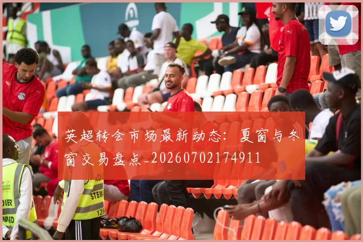 英超转会市场最新动态：夏窗与冬窗交易盘点_20260702174911