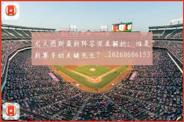 尤文图斯最新阵容深度解析:谁是新赛季的关键先生?_20260606153208