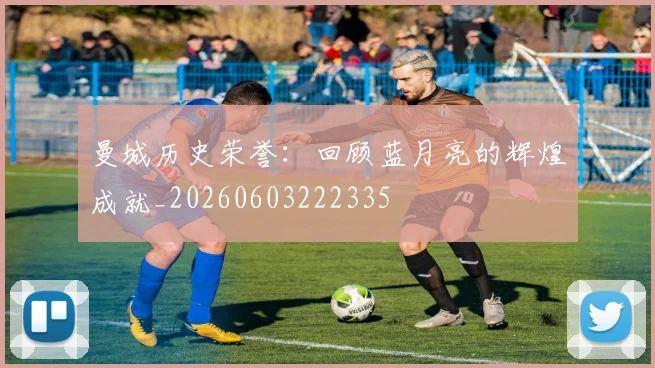 曼城历史荣誉:回顾蓝月亮的辉煌成就_20260603222335