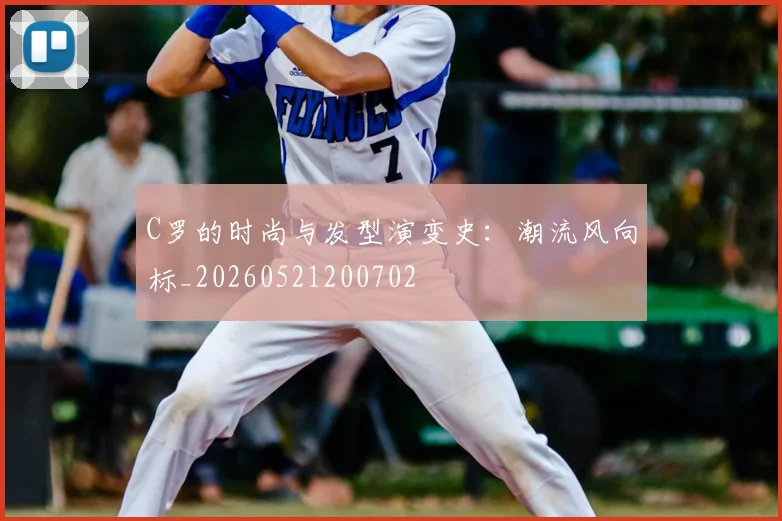C罗的时尚与发型演变史：潮流风向标_20260521200702
