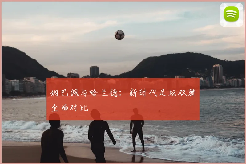 姆巴佩与哈兰德：新时代足坛双骄全面对比
