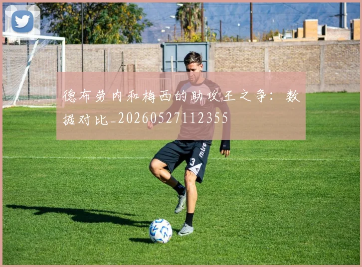 德布劳内和梅西的助攻王之争：数据对比_20260527112355
