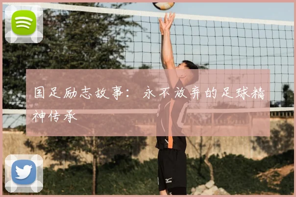 国足励志故事：永不放弃的足球精神传承