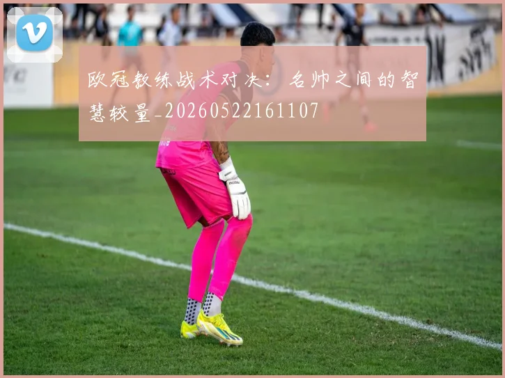 欧冠教练战术对决：名帅之间的智慧较量_20260522161107
