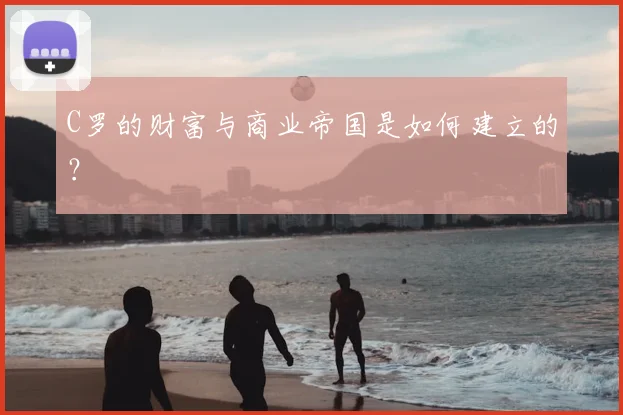 C罗的财富与商业帝国是如何建立的?