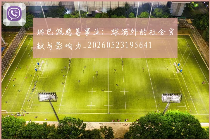 姆巴佩慈善事业：球场外的社会贡献与影响力_20260523195641