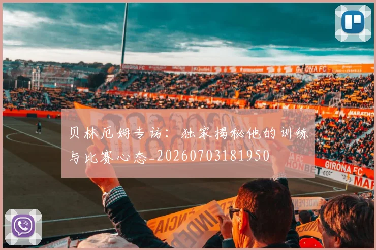 贝林厄姆专访：独家揭秘他的训练与比赛心态_20260703181950