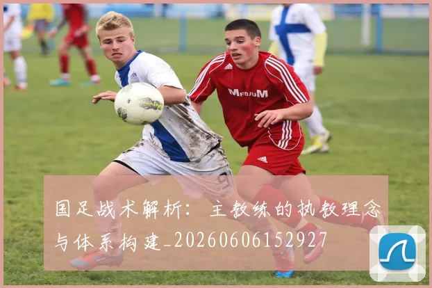 国足战术解析:主教练的执教理念与体系构建_20260606152927