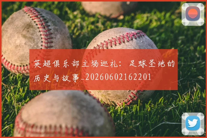 英超俱乐部主场巡礼：足球圣地的历史与故事_20260602162201
