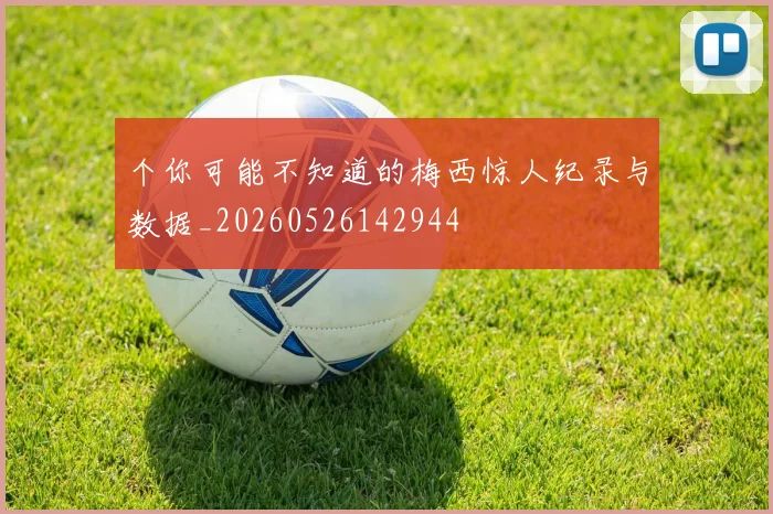 个你可能不知道的梅西惊人纪录与数据_20260526142944