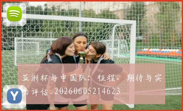 亚洲杯与中国队:征程、期待与实力评估_20260605214623