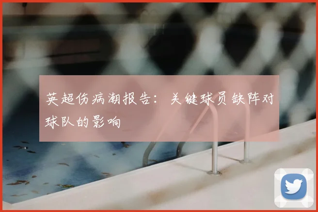 英超伤病潮报告:关键球员缺阵对球队的影响