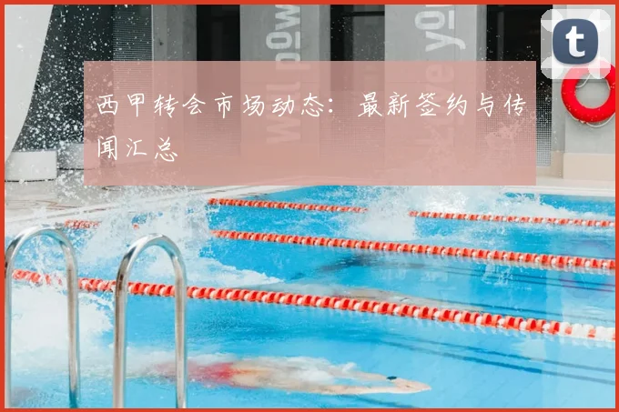 西甲转会市场动态：最新签约与传闻汇总