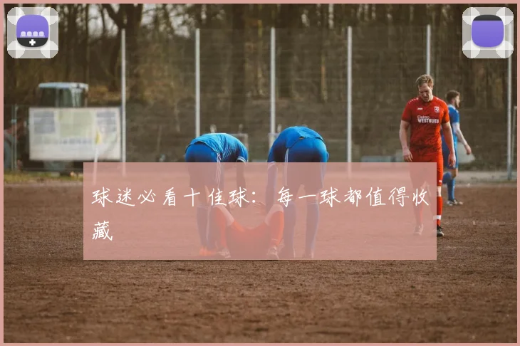 球迷必看十佳球:每一球都值得收藏