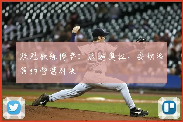 欧冠教练博弈:瓜迪奥拉、安切洛蒂的智慧对决