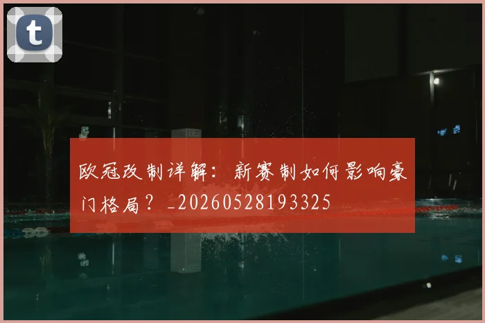 欧冠改制详解：新赛制如何影响豪门格局？_20260528193325