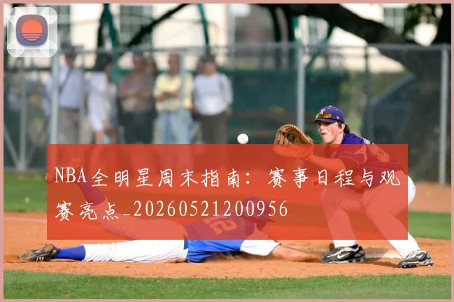 NBA全明星周末指南：赛事日程与观赛亮点_20260521200956