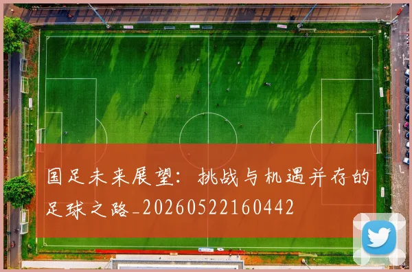 国足未来展望：挑战与机遇并存的足球之路_20260522160442