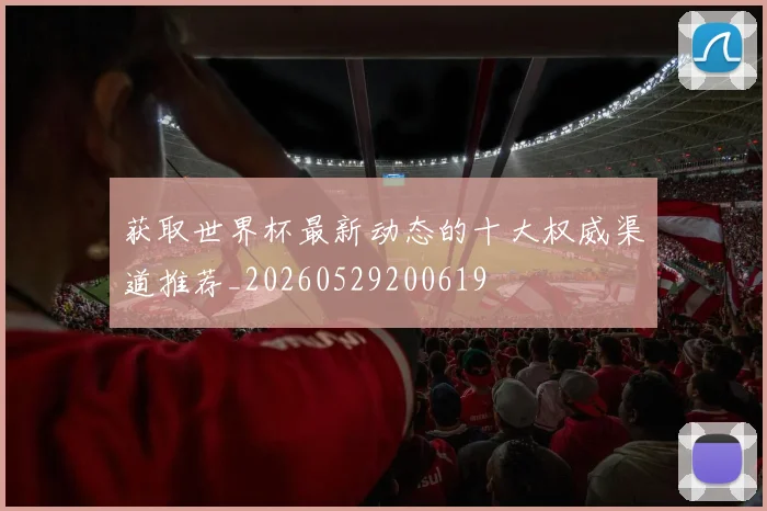 获取世界杯最新动态的十大权威渠道推荐_20260529200619