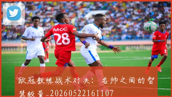 欧冠教练战术对决：名帅之间的智慧较量_20260522161107