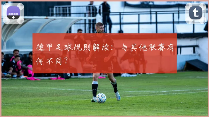 德甲足球规则解读：与其他联赛有何不同？