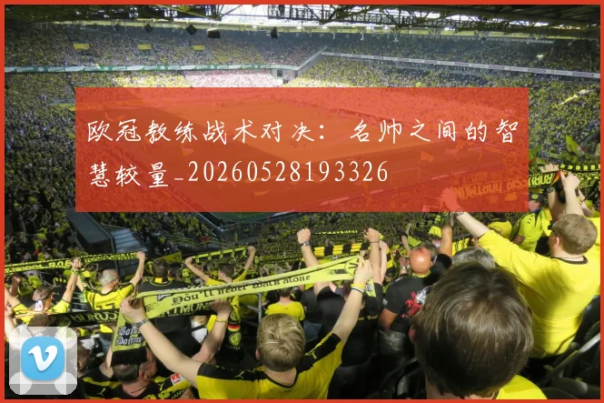 欧冠教练战术对决：名帅之间的智慧较量_20260528193326