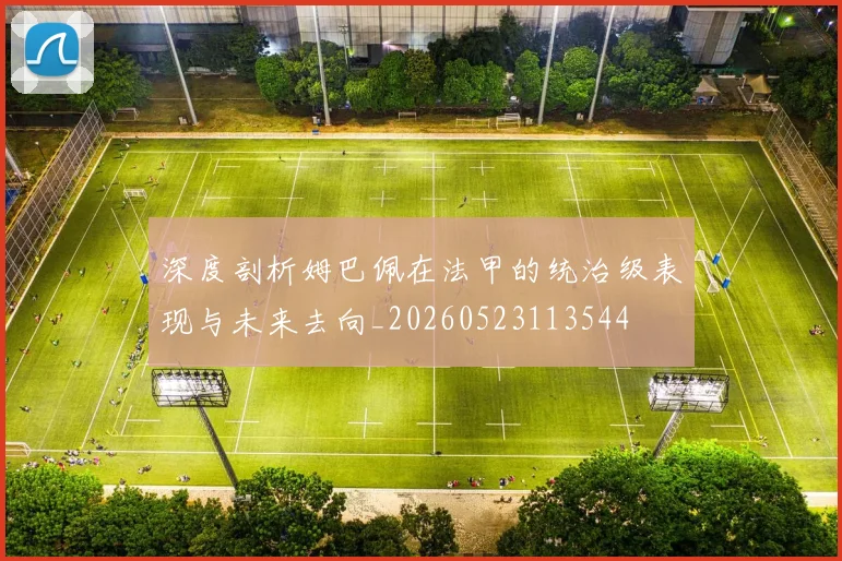 深度剖析姆巴佩在法甲的统治级表现与未来去向_20260523113544