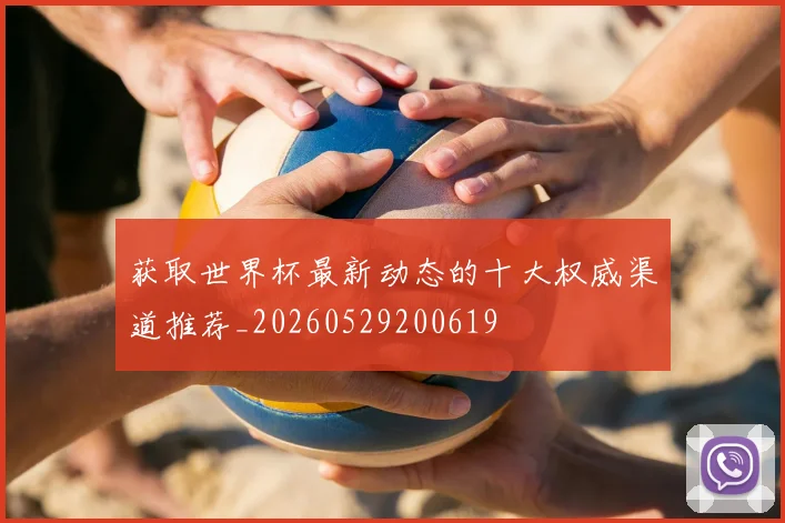 获取世界杯最新动态的十大权威渠道推荐_20260529200619
