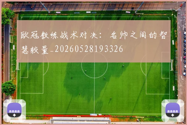 欧冠教练战术对决：名帅之间的智慧较量_20260528193326