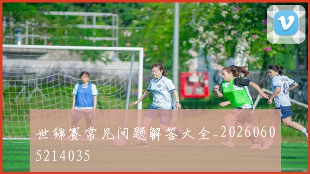 世锦赛常见问题解答大全_20260605214035
