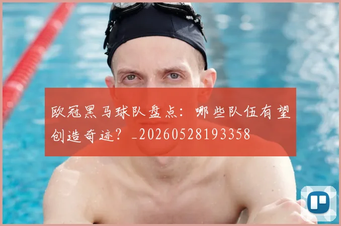 欧冠黑马球队盘点：哪些队伍有望创造奇迹？_20260528193358