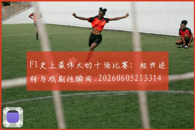 F1史上最伟大的十场比赛:经典逆转与戏剧性瞬间_20260605213314