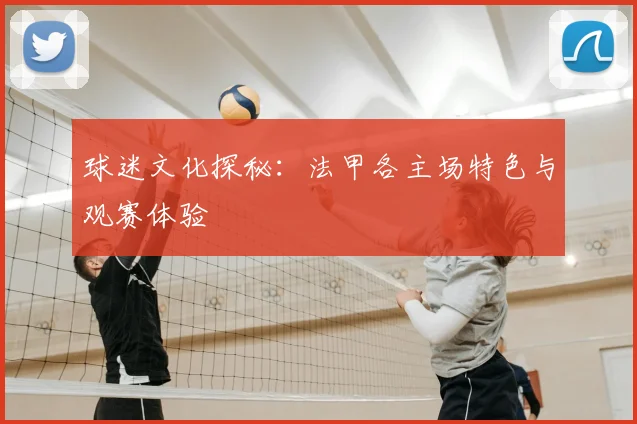 球迷文化探秘:法甲各主场特色与观赛体验