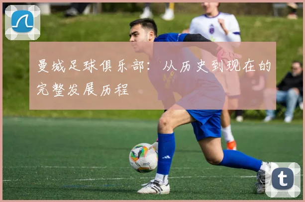 曼城足球俱乐部:从历史到现在的完整发展历程