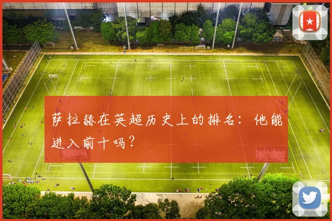 萨拉赫在英超历史上的排名：他能进入前十吗？