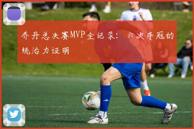 乔丹总决赛MVP全记录：六次夺冠的统治力证明