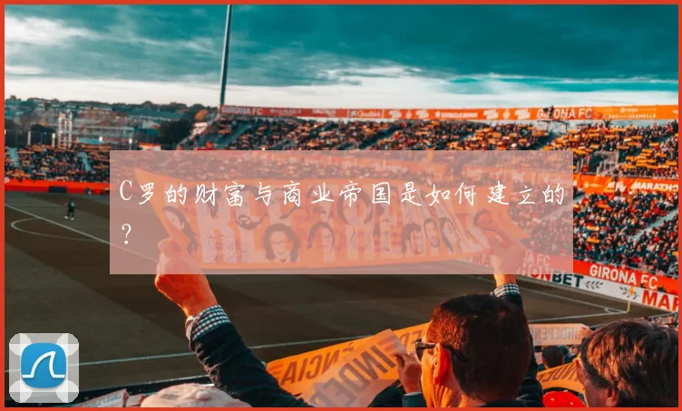 C罗的财富与商业帝国是如何建立的？