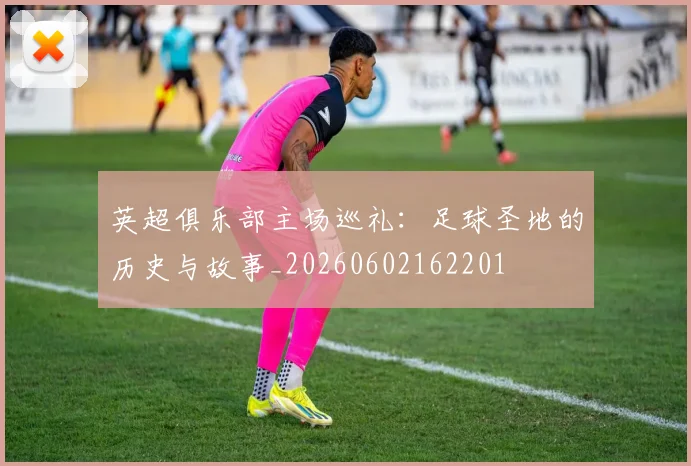 英超俱乐部主场巡礼：足球圣地的历史与故事_20260602162201